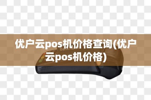 优户云pos机价格查询(优户云pos机价格)