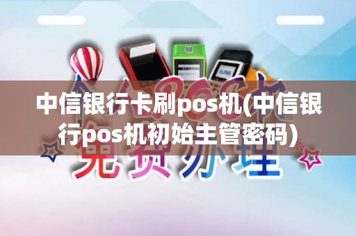 中信银行卡刷pos机(中信银行pos机初始主管密码)