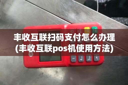 丰收互联扫码支付怎么办理(丰收互联pos机使用方法)