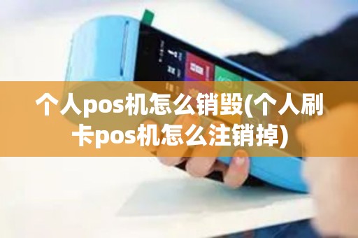 个人pos机怎么销毁(个人刷卡pos机怎么注销掉)
