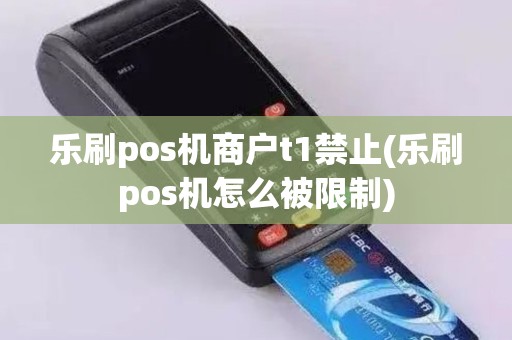 乐刷pos机商户t1禁止(乐刷pos机怎么被限制)