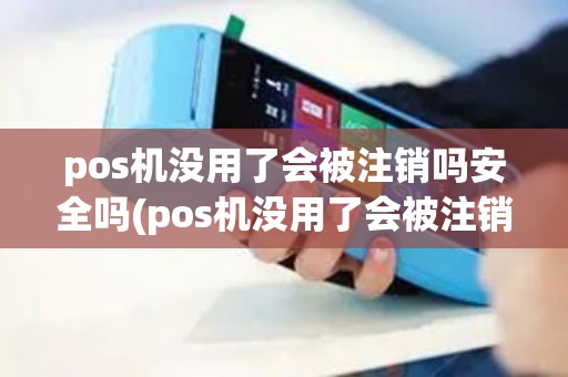 pos机没用了会被注销吗安全吗(pos机没用了会被注销吗)