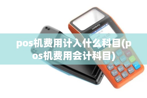 pos机费用计入什么科目(pos机费用会计科目)