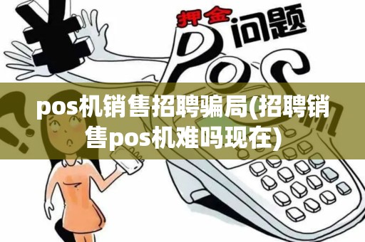 pos机销售招聘骗局(招聘销售pos机难吗现在)