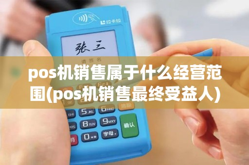 pos机销售属于什么经营范围(pos机销售最终受益人)