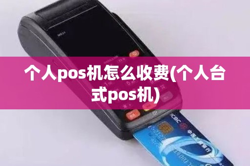 个人pos机怎么收费(个人台式pos机)
