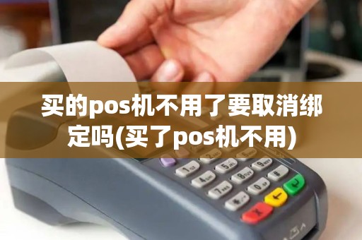 买的pos机不用了要取消绑定吗(买了pos机不用)
