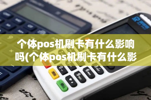个体pos机刷卡有什么影响吗(个体pos机刷卡有什么影响)