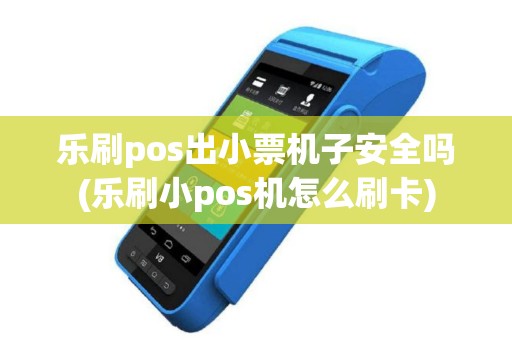 乐刷pos出小票机子安全吗(乐刷小pos机怎么刷卡)