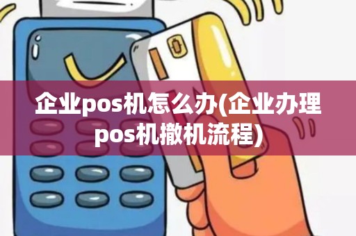 企业pos机怎么办(企业办理pos机撤机流程)