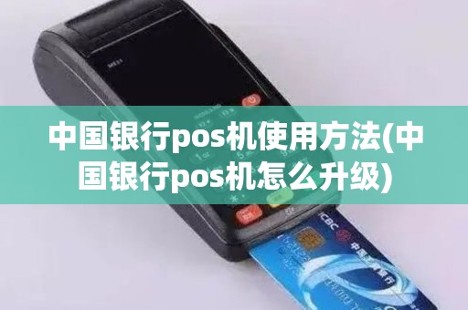 中国银行pos机使用方法(中国银行pos机怎么升级)