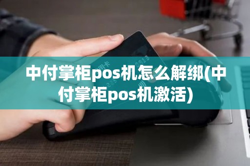 中付掌柜pos机怎么解绑(中付掌柜pos机激活)