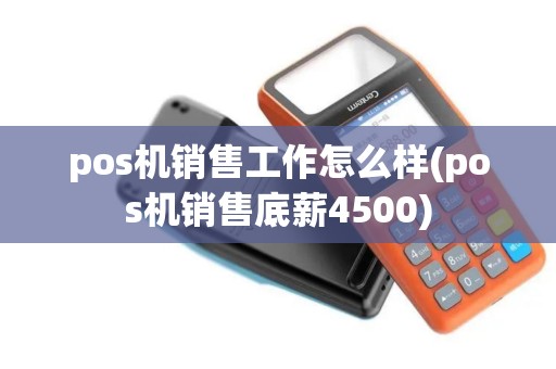 pos机销售工作怎么样(pos机销售底薪4500)