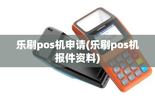 乐刷pos机申请(乐刷pos机报件资料)
