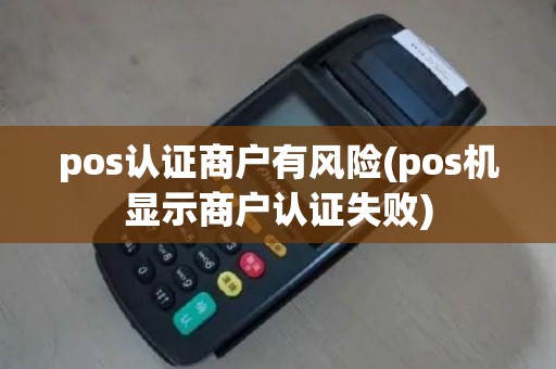 pos认证商户有风险(pos机显示商户认证失败)