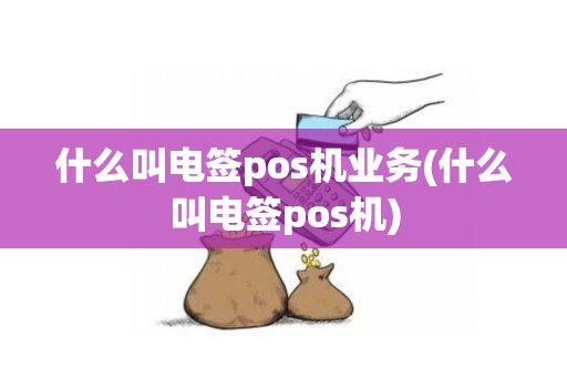什么叫电签pos机业务(什么叫电签pos机)