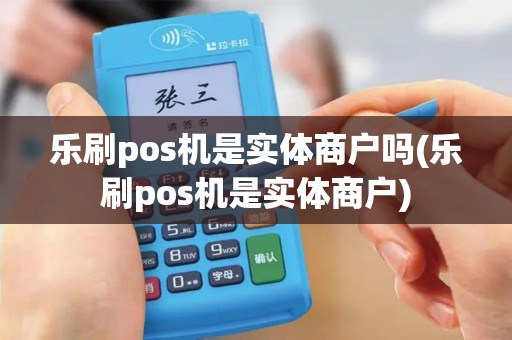 乐刷pos机是实体商户吗(乐刷pos机是实体商户)