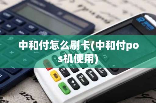 中和付怎么刷卡(中和付pos机使用)