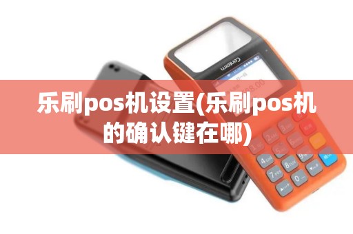 乐刷pos机设置(乐刷pos机的确认键在哪)