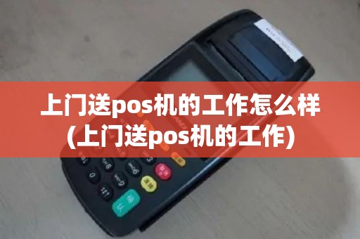 上门送pos机的工作怎么样(上门送pos机的工作)