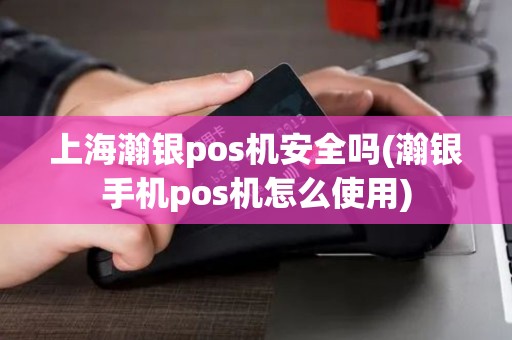 上海瀚银pos机安全吗(瀚银手机pos机怎么使用)