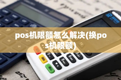 pos机限额怎么解决(换pos机限额)