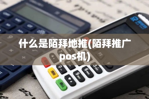 什么是陌拜地推(陌拜推广pos机)
