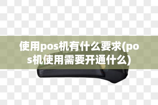 使用pos机有什么要求(pos机使用需要开通什么)