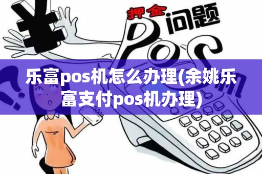 乐富pos机怎么办理(余姚乐富支付pos机办理)