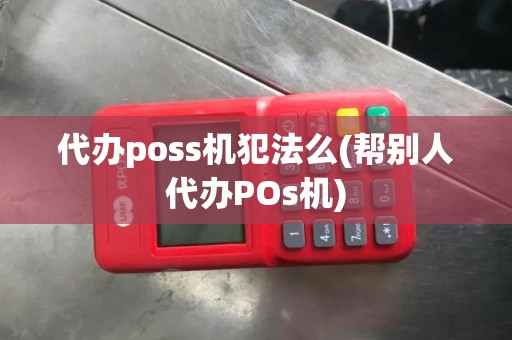 代办poss机犯法么(帮别人代办POs机)