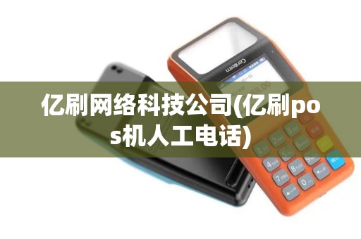亿刷网络科技公司(亿刷pos机人工电话)