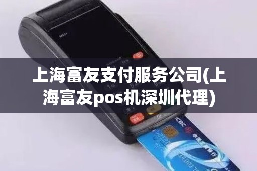 上海富友支付服务公司(上海富友pos机深圳代理)
