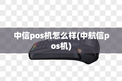 中信pos机怎么样(中航信pos机)