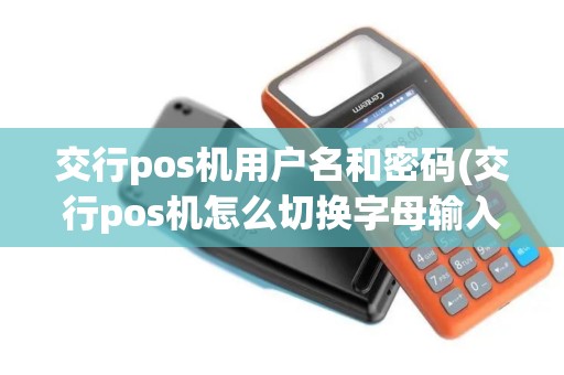 交行pos机用户名和密码(交行pos机怎么切换字母输入)