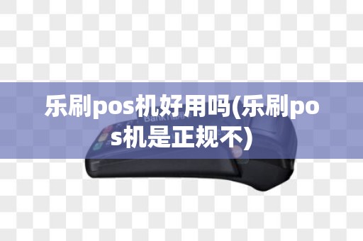 乐刷pos机好用吗(乐刷pos机是正规不)