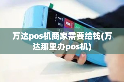 万达pos机商家需要给钱(万达那里办pos机)