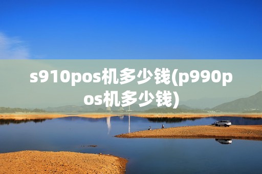 s910pos机多少钱(p990pos机多少钱)