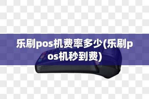 乐刷pos机费率多少(乐刷pos机秒到费) 乐刷pos机费率多少(乐刷pos机秒到费)