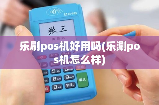 乐刷pos机好用吗(乐涮pos机怎么样) 乐刷pos机好用吗(乐涮pos机怎么样)