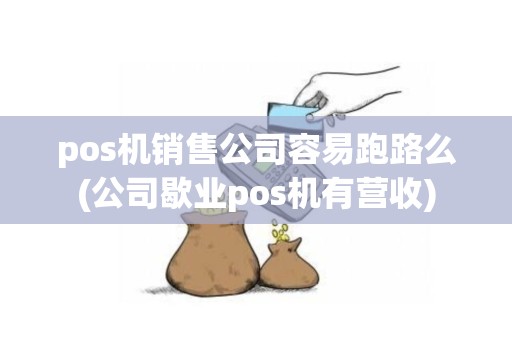 pos机销售公司容易跑路么(公司歇业pos机有营收) pos机销售公司容易跑路么(公司歇业pos机有营收)