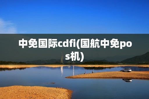 中免国际cdfi(国航中免pos机)