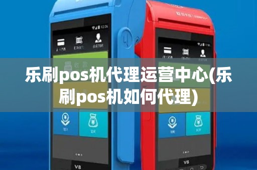 乐刷pos机代理运营中心(乐刷pos机如何代理)