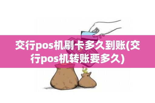 交行pos机刷卡多久到账(交行pos机转账要多久)