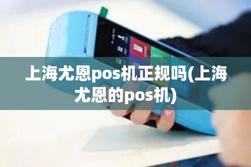 上海尤恩pos机正规吗(上海尤恩的pos机)