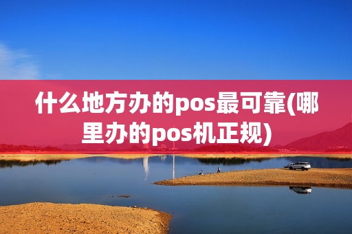 什么地方办的pos最可靠(哪里办的pos机正规)