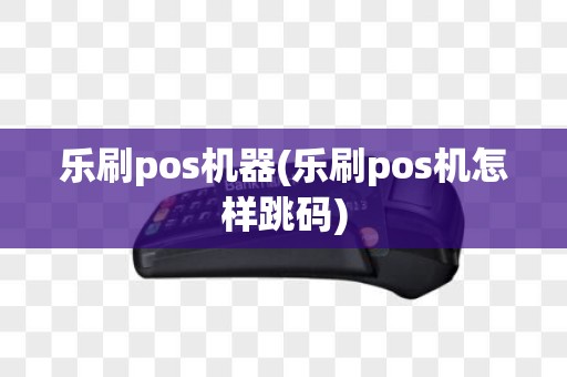 乐刷pos机器(乐刷pos机怎样跳码)