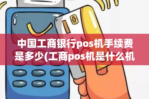 中国工商银行pos机手续费是多少(工商pos机是什么机构)