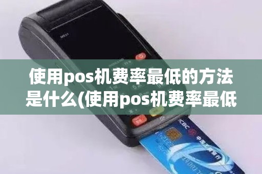 使用pos机费率最低的方法是什么(使用pos机费率最低的方法)