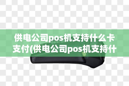 供电公司pos机支持什么卡支付(供电公司pos机支持什么卡)