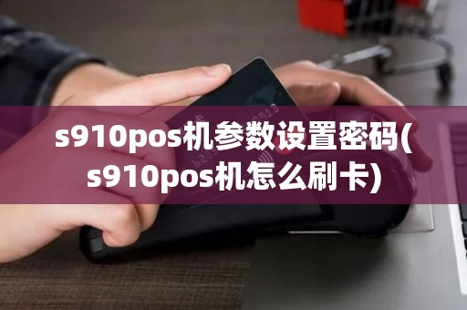 s910pos机参数设置密码(s910pos机怎么刷卡)